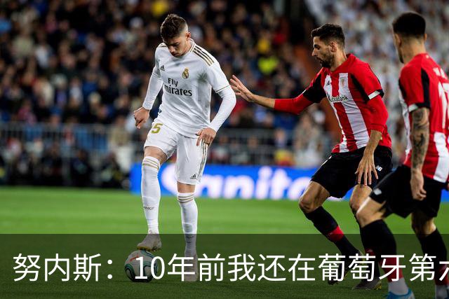 努内斯：10年前我还在葡萄牙第六级别联赛，如今与C罗共事很荣幸